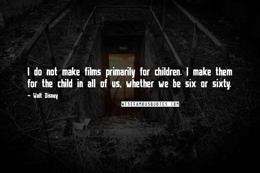 Walt Disney quotes: I do not make films primarily for children. I make them for the child in all of us, whether we be six or sixty.