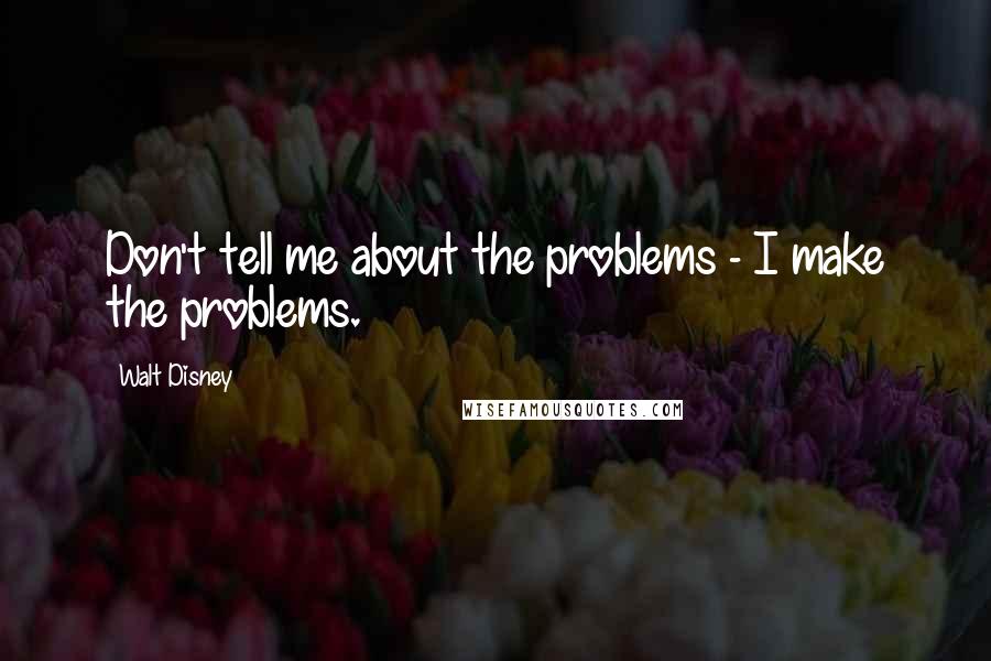 Walt Disney quotes: Don't tell me about the problems - I make the problems.