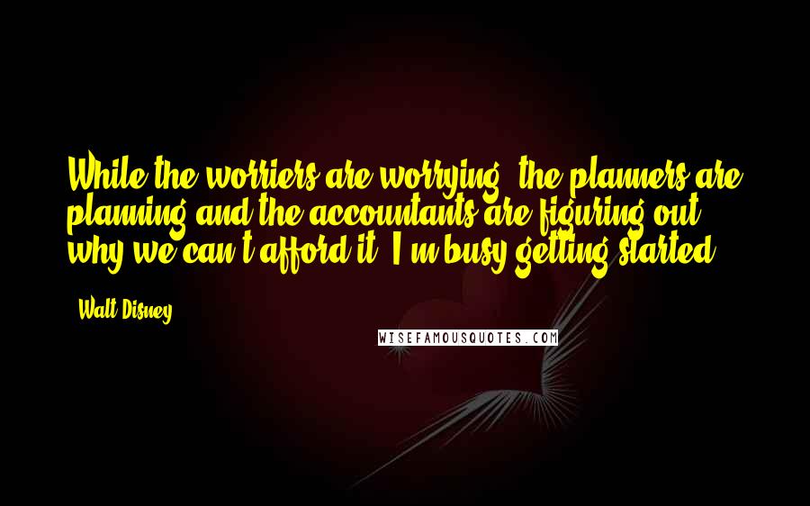 Walt Disney quotes: While the worriers are worrying, the planners are planning and the accountants are figuring out why we can't afford it, I'm busy getting started.