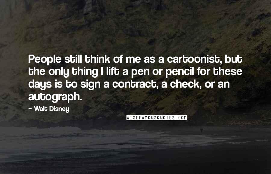 Walt Disney quotes: People still think of me as a cartoonist, but the only thing I lift a pen or pencil for these days is to sign a contract, a check, or an