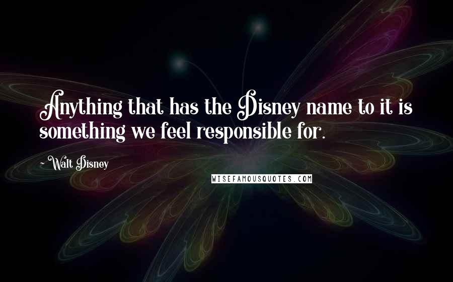 Walt Disney quotes: Anything that has the Disney name to it is something we feel responsible for.