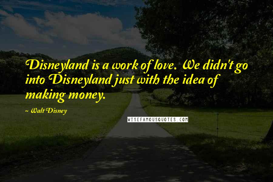 Walt Disney quotes: Disneyland is a work of love. We didn't go into Disneyland just with the idea of making money.