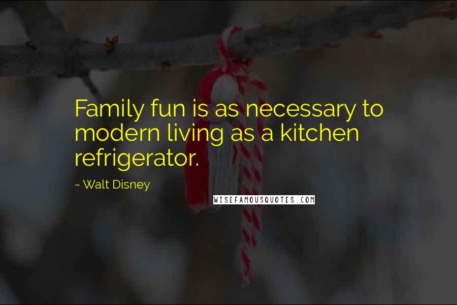 Walt Disney quotes: Family fun is as necessary to modern living as a kitchen refrigerator.