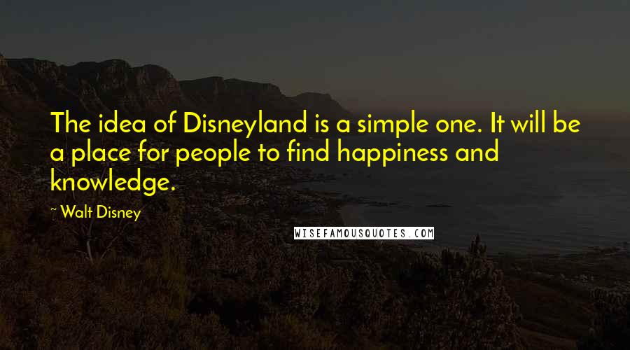 Walt Disney quotes: The idea of Disneyland is a simple one. It will be a place for people to find happiness and knowledge.