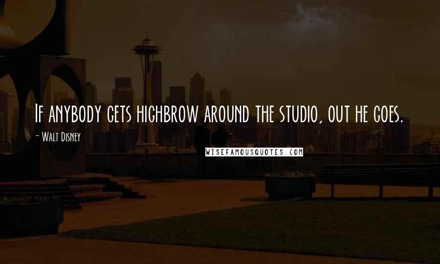 Walt Disney quotes: If anybody gets highbrow around the studio, out he goes.