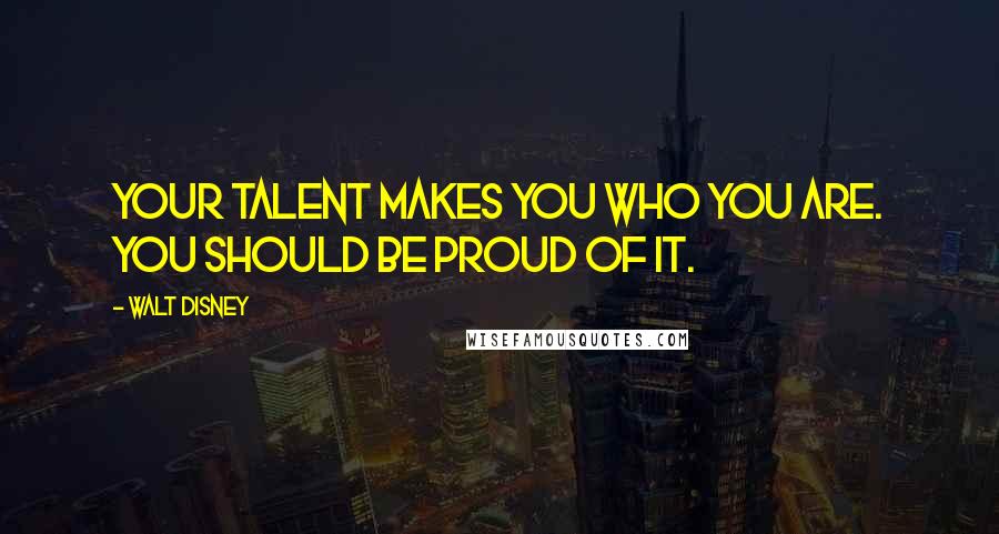 Walt Disney quotes: Your talent makes you who you are. You should be proud of it.