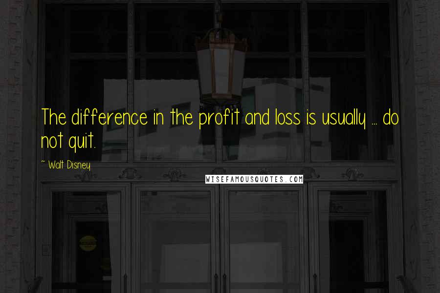 Walt Disney quotes: The difference in the profit and loss is usually ... do not quit.