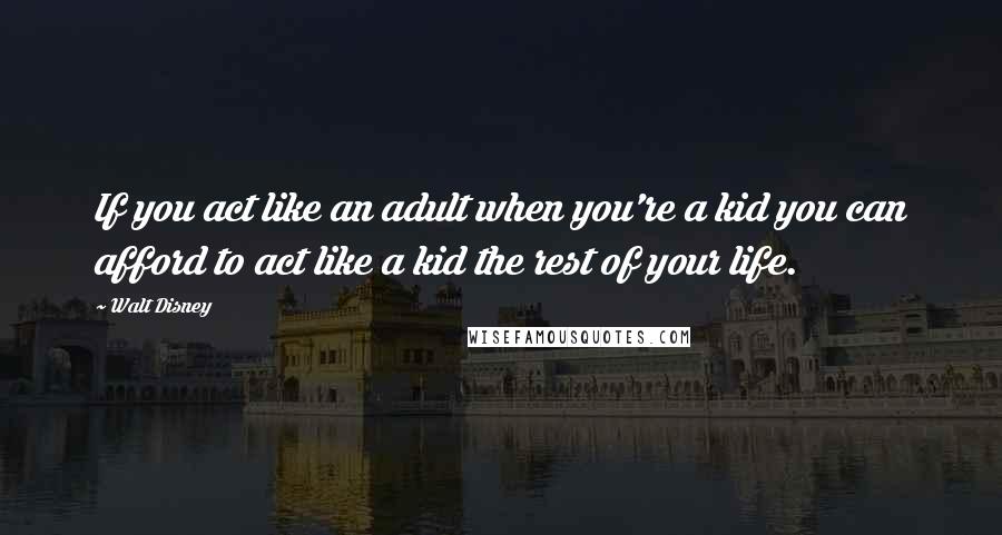 Walt Disney quotes: If you act like an adult when you're a kid you can afford to act like a kid the rest of your life.
