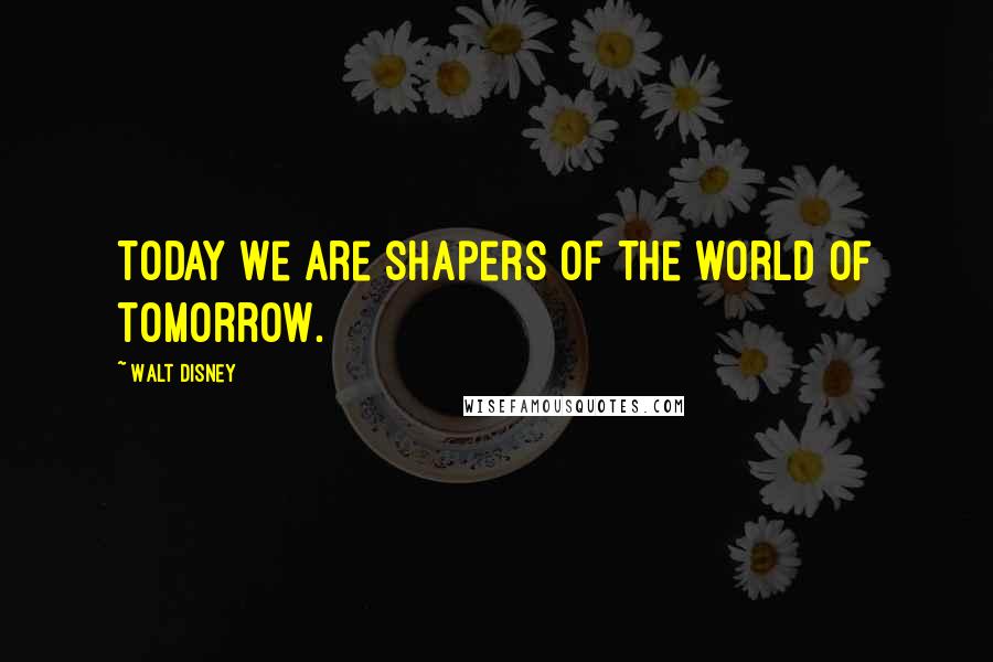 Walt Disney quotes: Today we are shapers of the world of tomorrow.