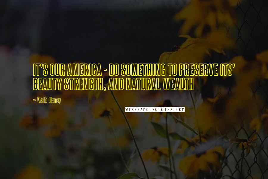 Walt Disney quotes: IT'S OUR AMERICA - DO SOMETHING TO PRESERVE ITS' BEAUTY STRENGTH, AND NATURAL WEALTH