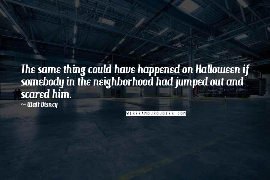 Walt Disney quotes: The same thing could have happened on Halloween if somebody in the neighborhood had jumped out and scared him.