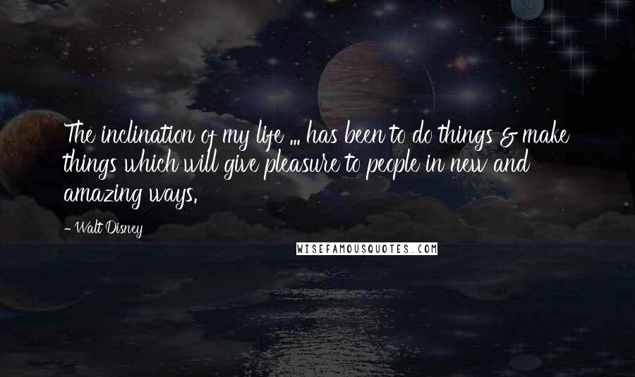 Walt Disney quotes: The inclination of my life ... has been to do things & make things which will give pleasure to people in new and amazing ways.