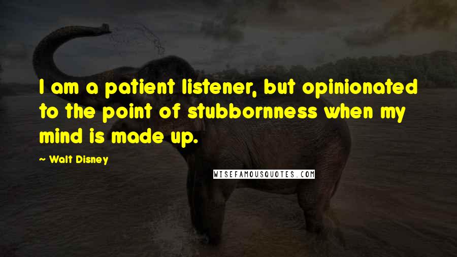 Walt Disney quotes: I am a patient listener, but opinionated to the point of stubbornness when my mind is made up.