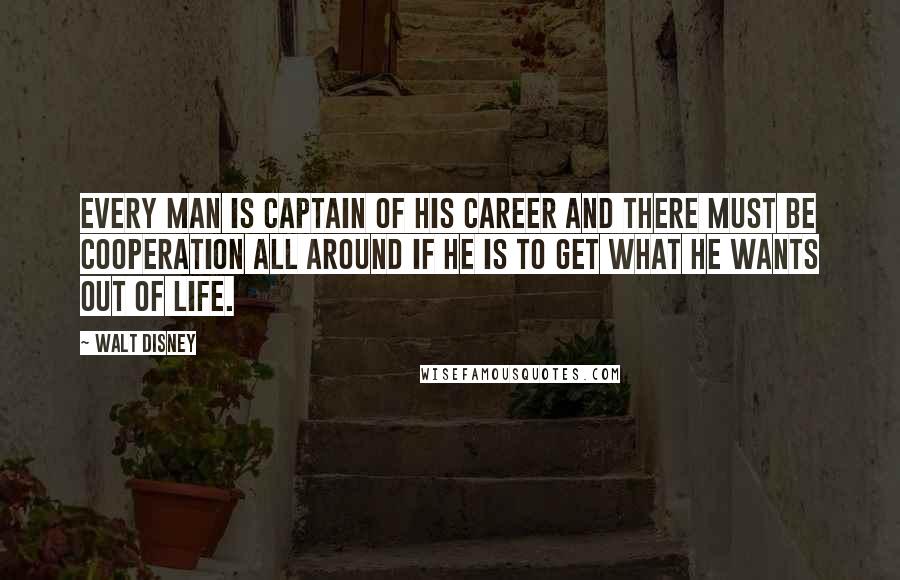 Walt Disney quotes: Every man is captain of his career and there must be cooperation all around if he is to get what he wants out of life.