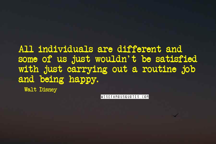 Walt Disney quotes: All individuals are different and some of us just wouldn't be satisfied with just carrying out a routine job and being happy.