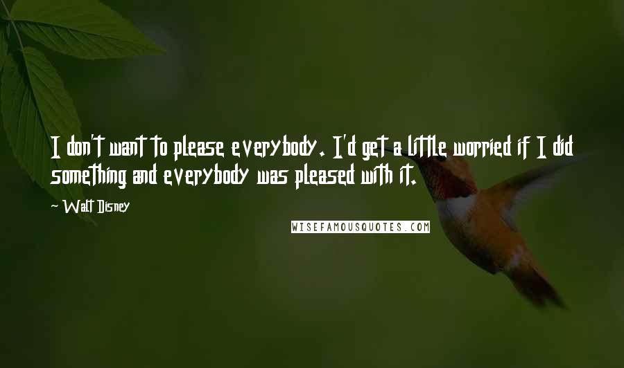 Walt Disney quotes: I don't want to please everybody. I'd get a little worried if I did something and everybody was pleased with it.