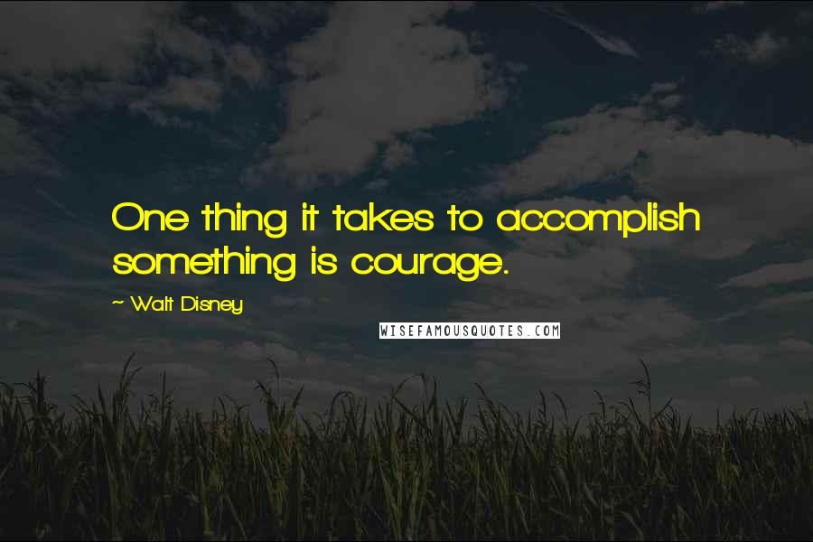 Walt Disney quotes: One thing it takes to accomplish something is courage.