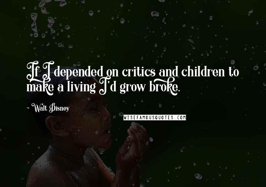 Walt Disney quotes: If I depended on critics and children to make a living I'd grow broke.