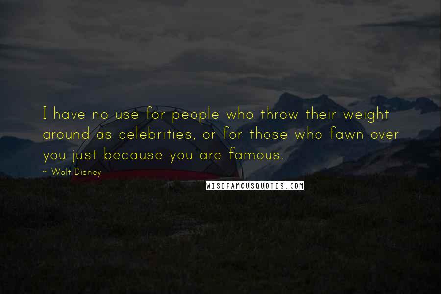 Walt Disney quotes: I have no use for people who throw their weight around as celebrities, or for those who fawn over you just because you are famous.