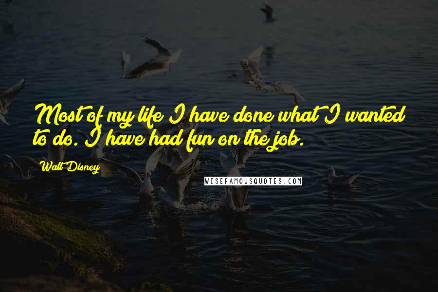 Walt Disney quotes: Most of my life I have done what I wanted to do. I have had fun on the job.