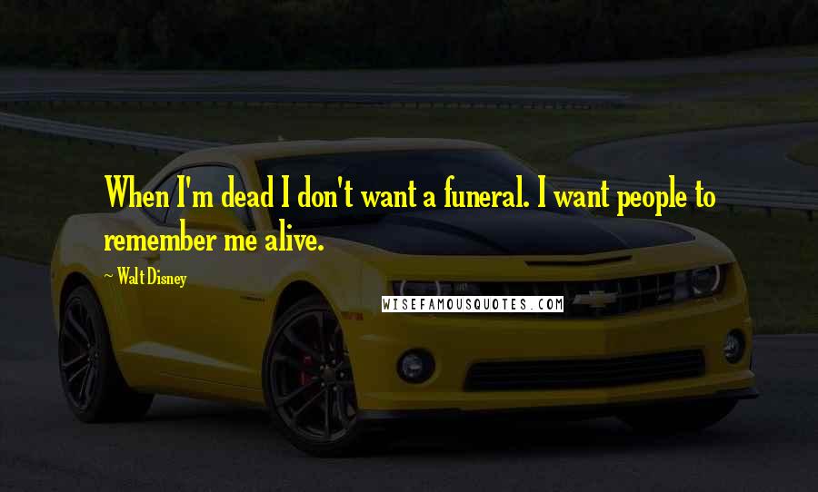 Walt Disney quotes: When I'm dead I don't want a funeral. I want people to remember me alive.