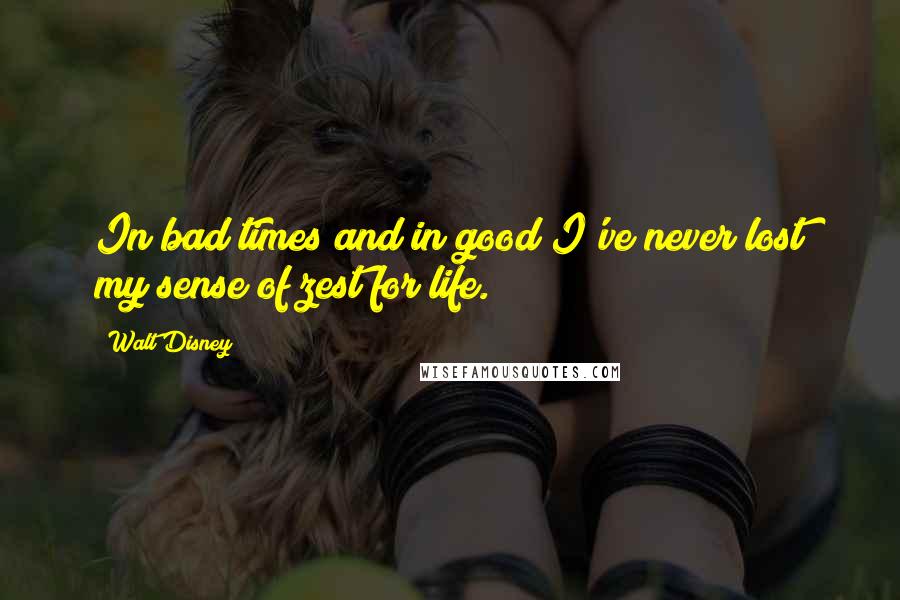 Walt Disney quotes: In bad times and in good I've never lost my sense of zest for life.