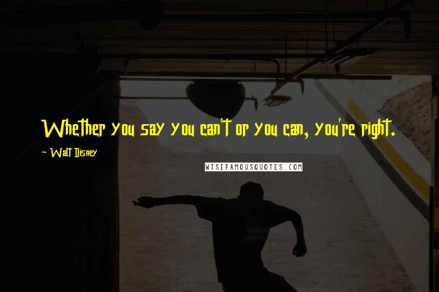 Walt Disney quotes: Whether you say you can't or you can, you're right.