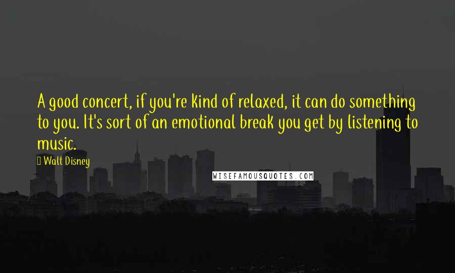 Walt Disney quotes: A good concert, if you're kind of relaxed, it can do something to you. It's sort of an emotional break you get by listening to music.