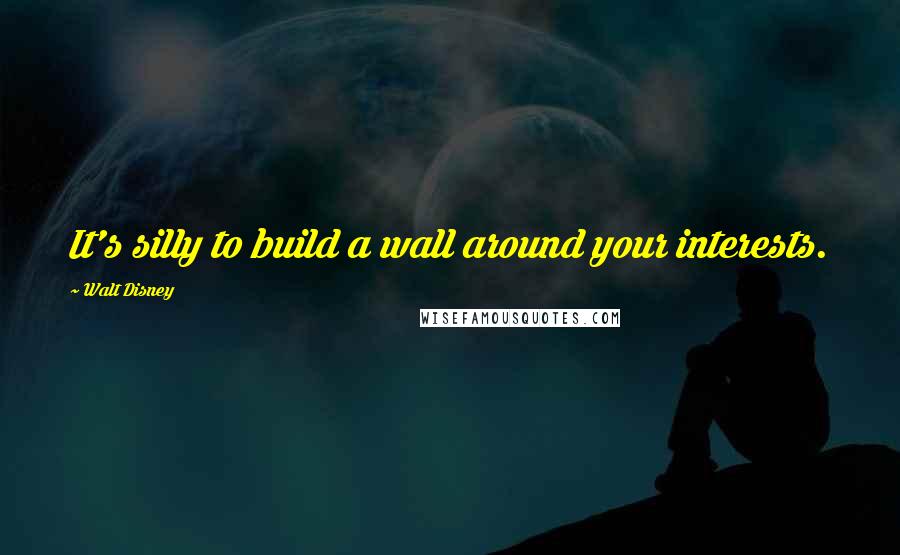 Walt Disney quotes: It's silly to build a wall around your interests.