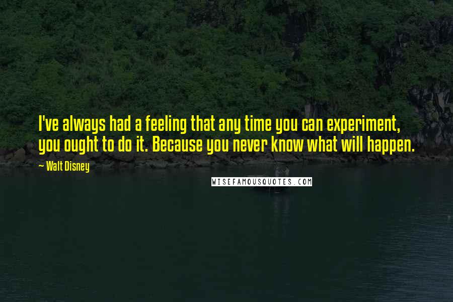 Walt Disney quotes: I've always had a feeling that any time you can experiment, you ought to do it. Because you never know what will happen.