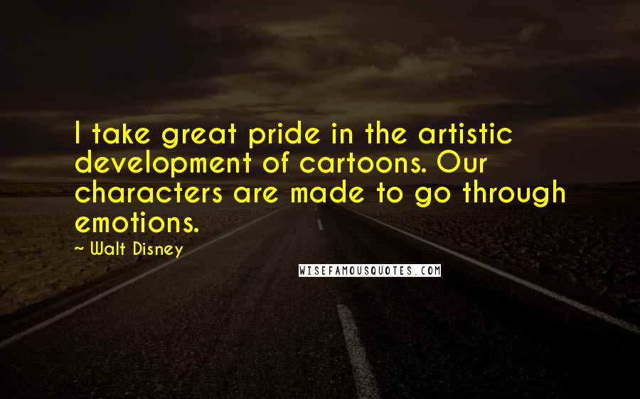 Walt Disney quotes: I take great pride in the artistic development of cartoons. Our characters are made to go through emotions.