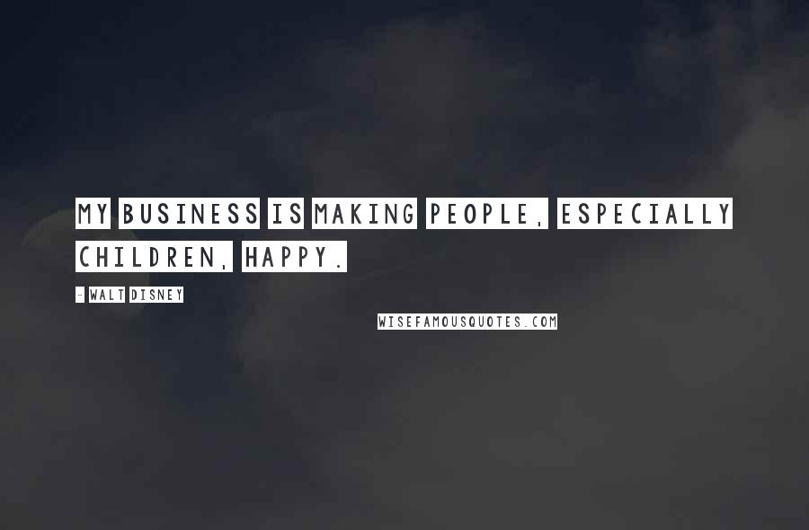 Walt Disney quotes: My business is making people, especially children, happy.