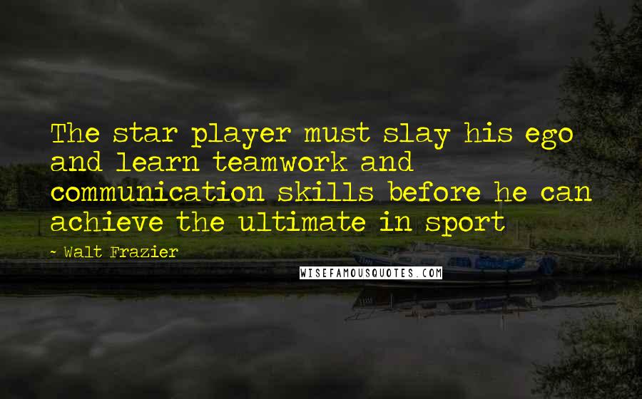 Walt Frazier quotes: The star player must slay his ego and learn teamwork and communication skills before he can achieve the ultimate in sport