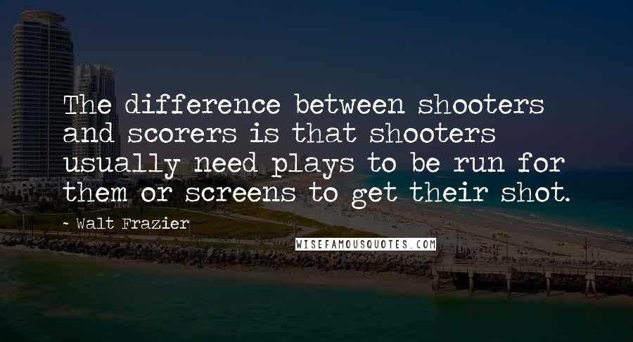 Walt Frazier quotes: The difference between shooters and scorers is that shooters usually need plays to be run for them or screens to get their shot.