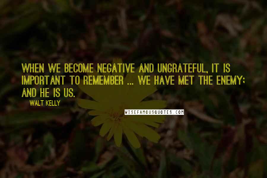 Walt Kelly quotes: When we become negative and ungrateful, it is important to remember ... We have met the enemy; and he is us. Walt Kelly quotes: When we become negative and ungrateful, it is important to remember ... We have met the enemy; and he is us.
