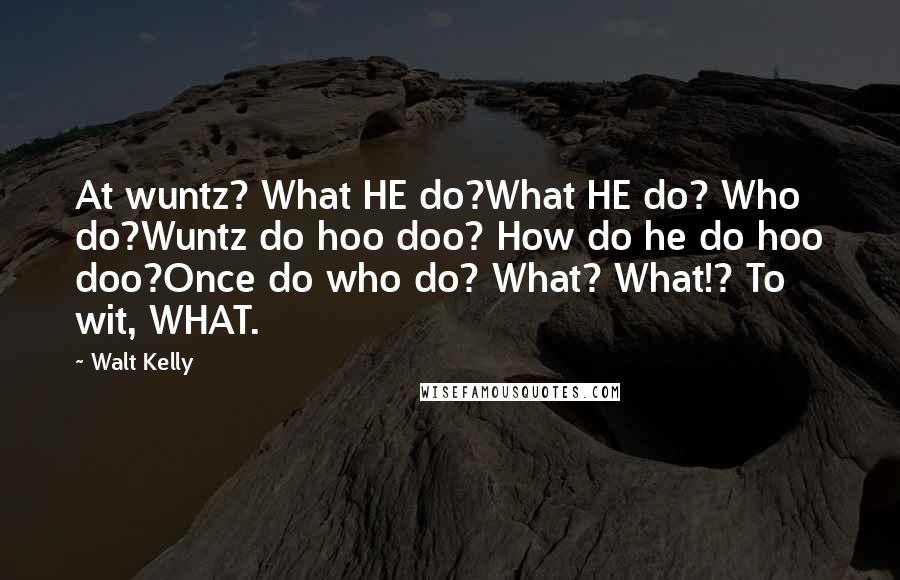 Walt Kelly quotes: At wuntz? What HE do?What HE do? Who do?Wuntz do hoo doo? How do he do hoo doo?Once do who do? What? What!? To wit, WHAT.