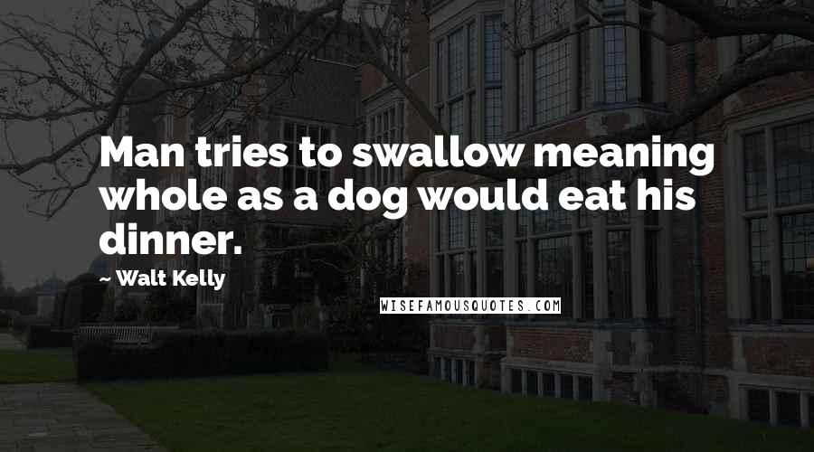 Walt Kelly quotes: Man tries to swallow meaning whole as a dog would eat his dinner.