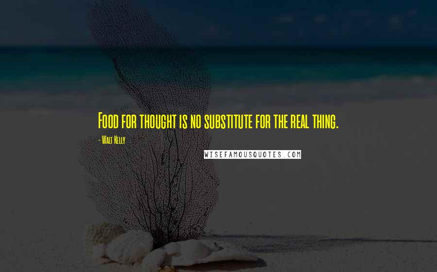 Walt Kelly quotes: Food for thought is no substitute for the real thing.
