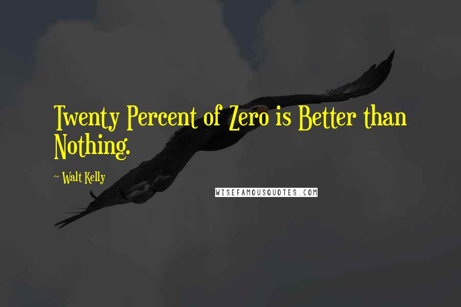 Walt Kelly quotes: Twenty Percent of Zero is Better than Nothing.