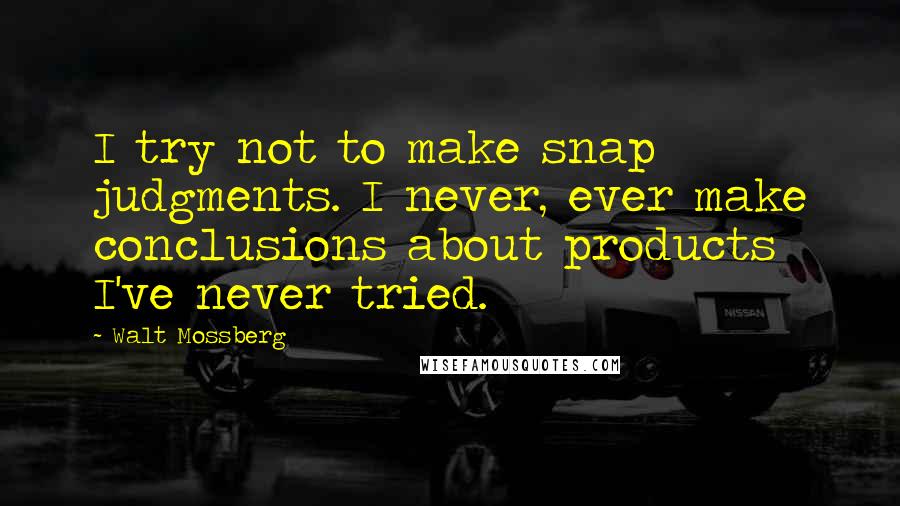Walt Mossberg quotes: I try not to make snap judgments. I never, ever make conclusions about products I've never tried.