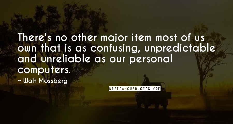 Walt Mossberg quotes: There's no other major item most of us own that is as confusing, unpredictable and unreliable as our personal computers.
