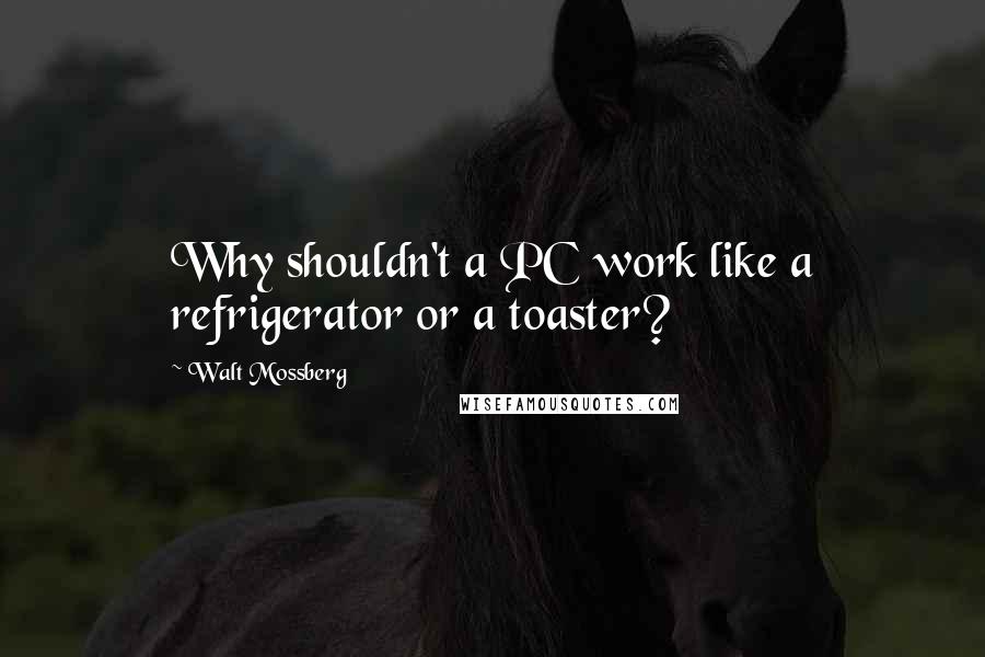 Walt Mossberg quotes: Why shouldn't a PC work like a refrigerator or a toaster?