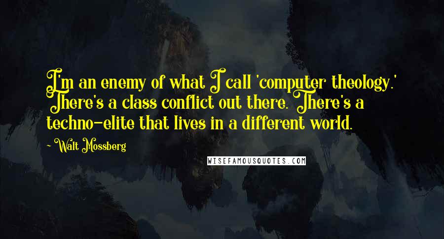 Walt Mossberg quotes: I'm an enemy of what I call 'computer theology.' There's a class conflict out there. There's a techno-elite that lives in a different world. Walt Mossberg quotes: I'm an enemy of what I call 'computer theology.' There's a class conflict out there. There's a techno-elite that lives in a different world.