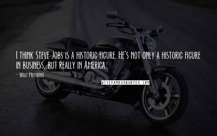 Walt Mossberg quotes: I think Steve Jobs is a historic figure. He's not only a historic figure in business, but really in America.