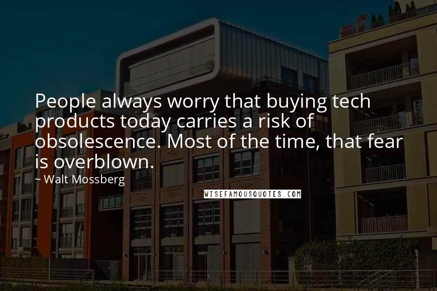 Walt Mossberg quotes: People always worry that buying tech products today carries a risk of obsolescence. Most of the time, that fear is overblown. Walt Mossberg quotes: People always worry that buying tech products today carries a risk of obsolescence. Most of the time, that fear is overblown.