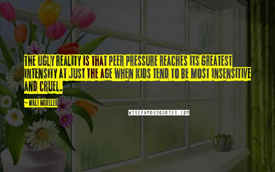 Walt Mueller quotes: The ugly reality is that peer pressure reaches its greatest intensity at just the age when kids tend to be most insensitive and cruel.