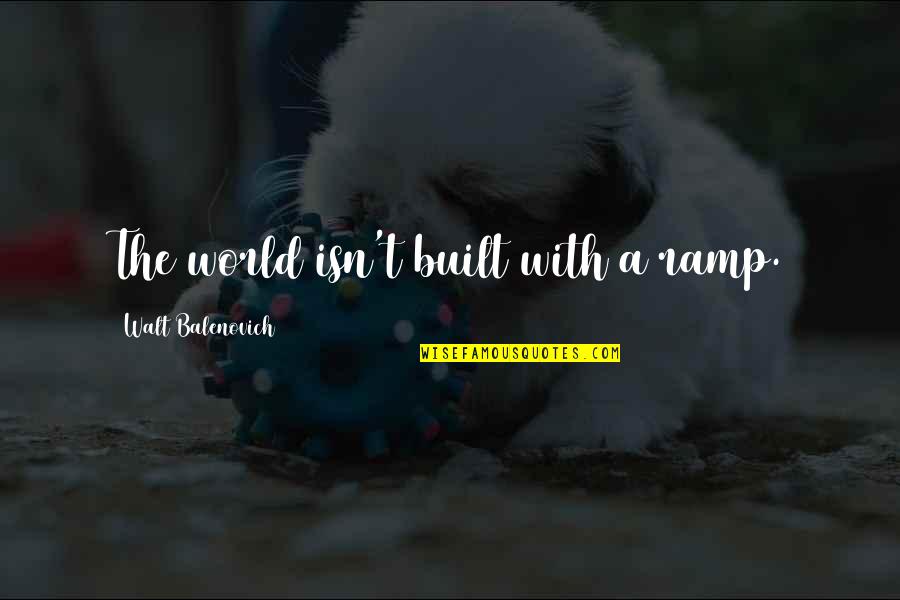 Walt Quotes By Walt Balenovich: The world isn't built with a ramp. Walt Quotes By Walt Balenovich: The world isn't built with a ramp.