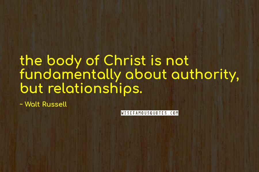 Walt Russell quotes: the body of Christ is not fundamentally about authority, but relationships.