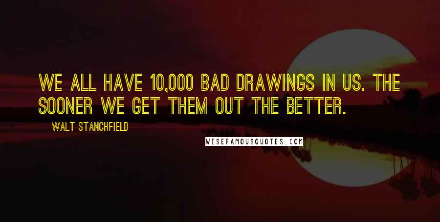 Walt Stanchfield quotes: We all have 10,000 bad drawings in us. The sooner we get them out the better.