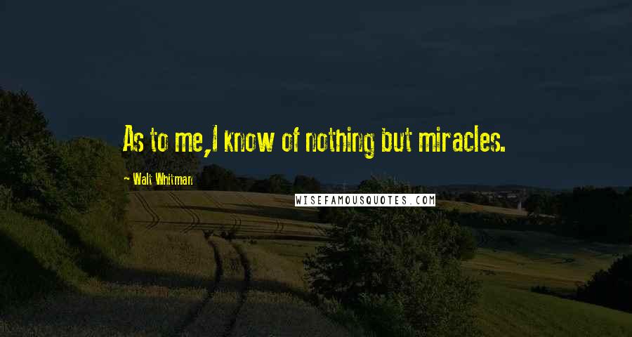 Walt Whitman quotes: As to me,I know of nothing but miracles.